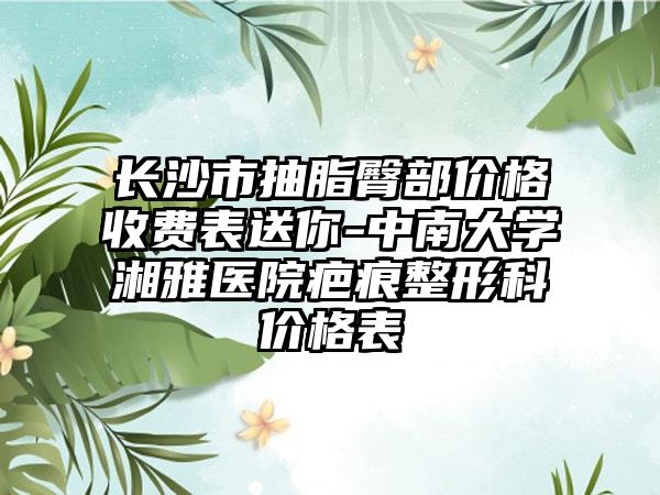 长沙市抽脂臀部价格收费表送你-中南大学湘雅医院疤痕整形科价格表