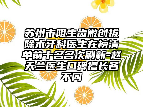 苏州市阻生齿微创拔除术牙科医生在榜清单前十名名次刷新-赵天兰医生口碑擅长各不同