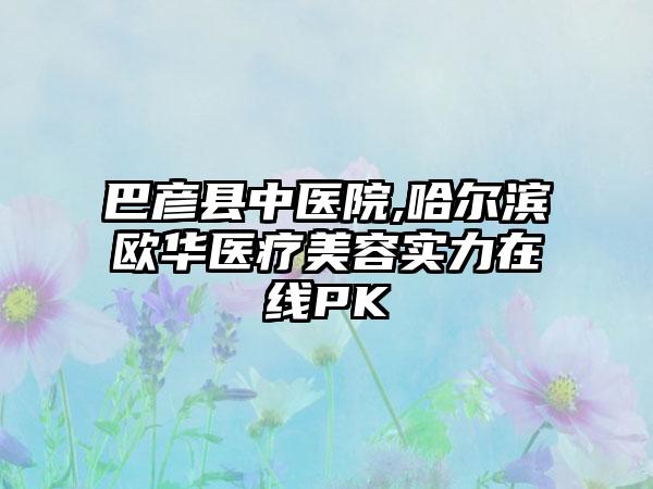 巴彦县中医院,哈尔滨欧华医疗美容实力在线PK