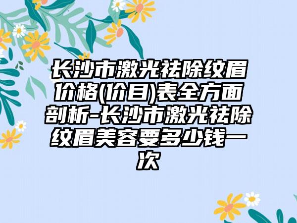 长沙市激光祛除纹眉价格(价目)表全方面剖析-长沙市激光祛除纹眉美容要多少钱一次