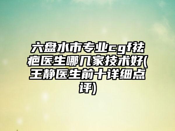 六盘水市专业cgf祛疤医生哪几家技术好(王静医生前十详细点评)