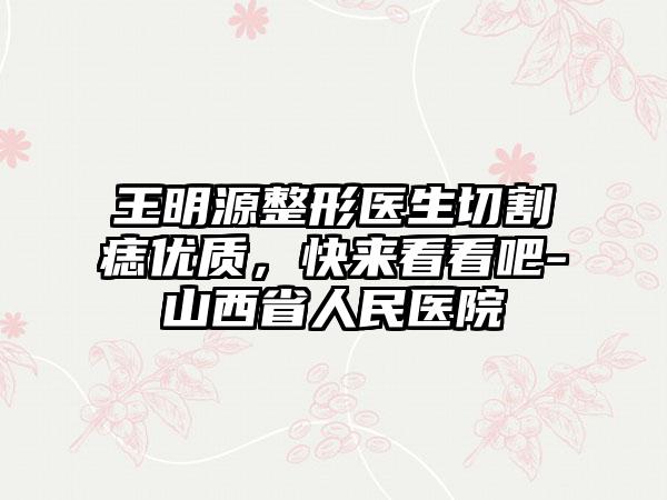 王明源整形医生切割痣优质，快来看看吧-山西省人民医院