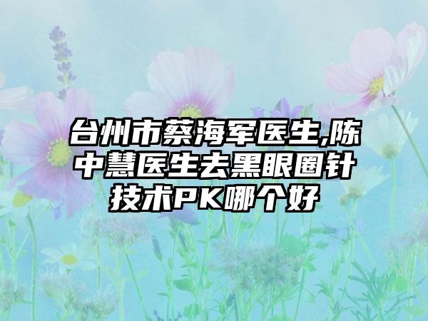 台州市蔡海军医生,陈中慧医生去黑眼圈针技术PK哪个好