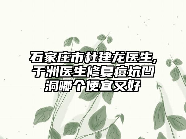 石家庄市杜建龙医生,于洲医生修复痘坑凹洞哪个便宜又好