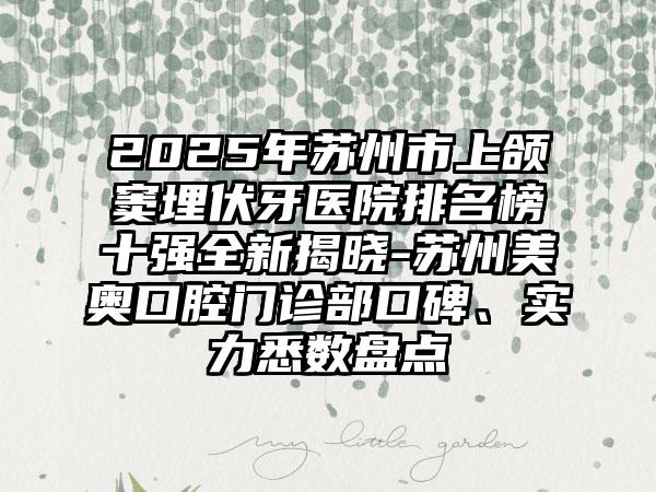2025年苏州市上颌窦埋伏牙医院排名榜十强全新揭晓-苏州美奥口腔门诊部口碑、实力悉数盘点