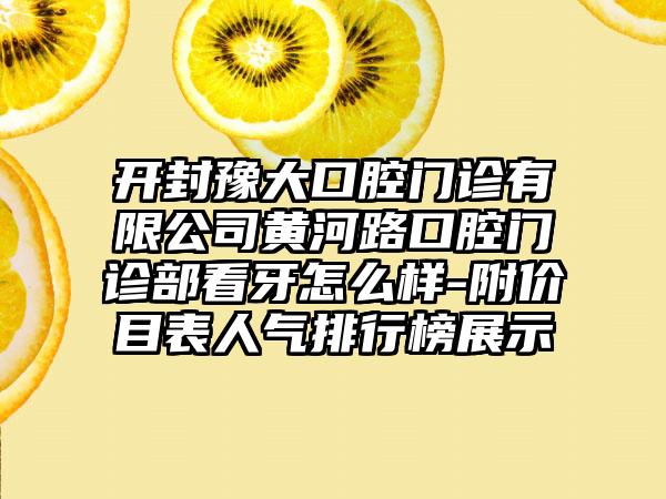 开封豫大口腔门诊有限公司黄河路口腔门诊部看牙怎么样-附价目表人气排行榜展示