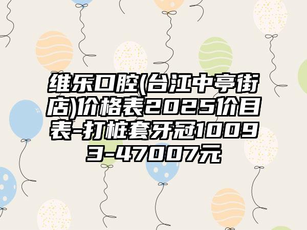 维乐口腔(台江中亭街店)价格表2025价目表-打桩套牙冠10093-47007元