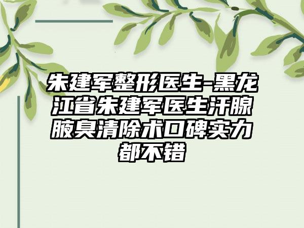 朱建军整形医生-黑龙江省朱建军医生汗腺腋臭清除术口碑实力都不错