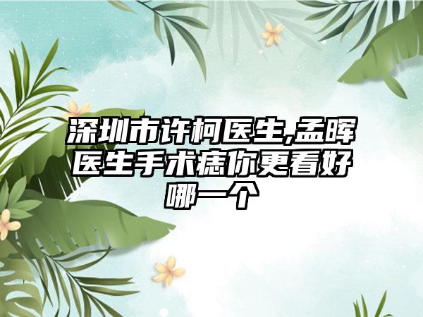 深圳市许柯医生,孟晖医生手术痣你更看好哪一个