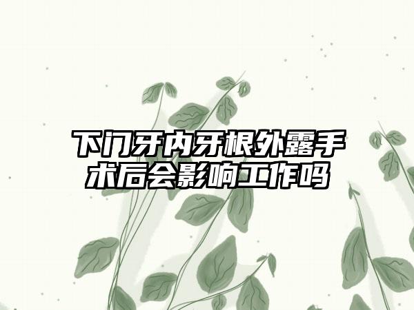 下门牙内牙根外露手术后会影响工作吗