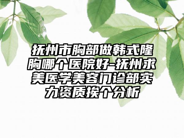 抚州市胸部做韩式隆胸哪个医院好-抚州求美医学美容门诊部实力资质挨个分析