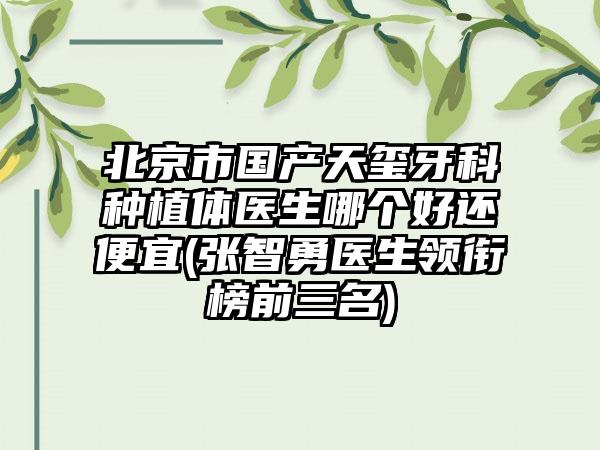 北京市国产天玺牙科种植体医生哪个好还便宜(张智勇医生领衔榜前三名)