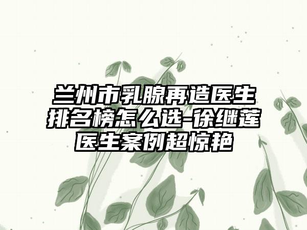 兰州市乳腺再造医生排名榜怎么选-徐继莲医生案例超惊艳