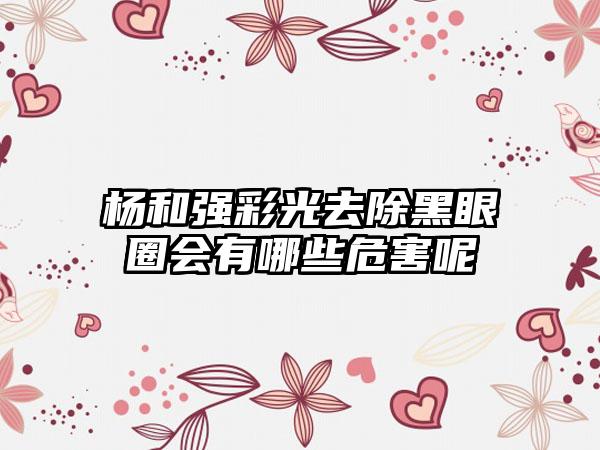 杨和强彩光去除黑眼圈会有哪些危害呢
