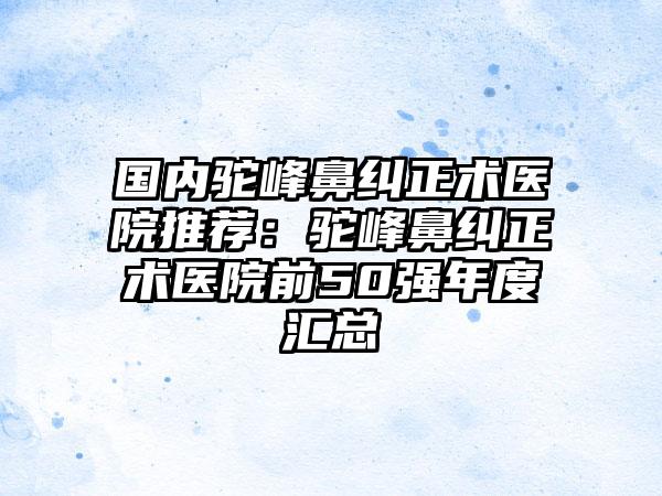 国内驼峰鼻纠正术医院推荐：驼峰鼻纠正术医院前50强年度汇总