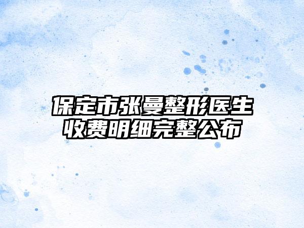 保定市张曼整形医生收费明细完整公布