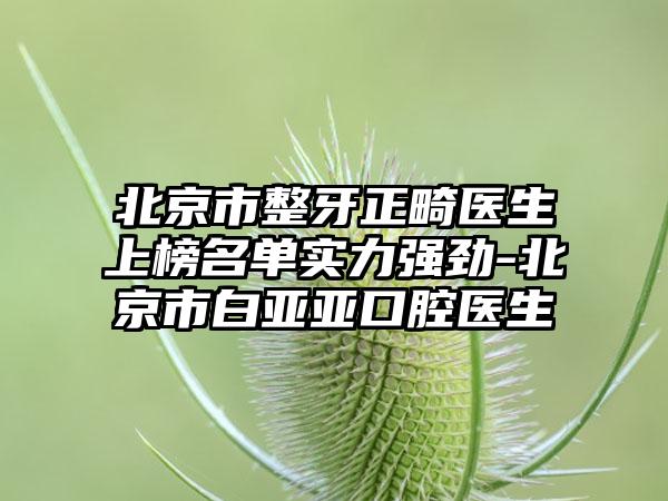 北京市整牙正畸医生上榜名单实力强劲-北京市白亚亚口腔医生