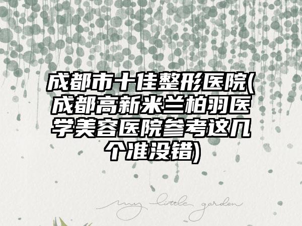 成都市十佳整形医院(成都高新米兰柏羽医学美容医院参考这几个准没错)