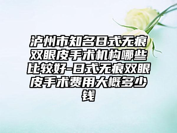 泸州市知名日式无痕双眼皮手术机构哪些比较好-日式无痕双眼皮手术费用大概多少钱