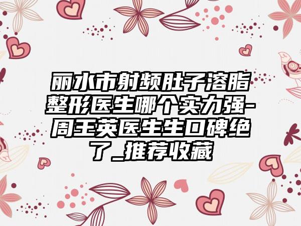 丽水市射频肚子溶脂整形医生哪个实力强-周王英医生生口碑绝了_推荐收藏
