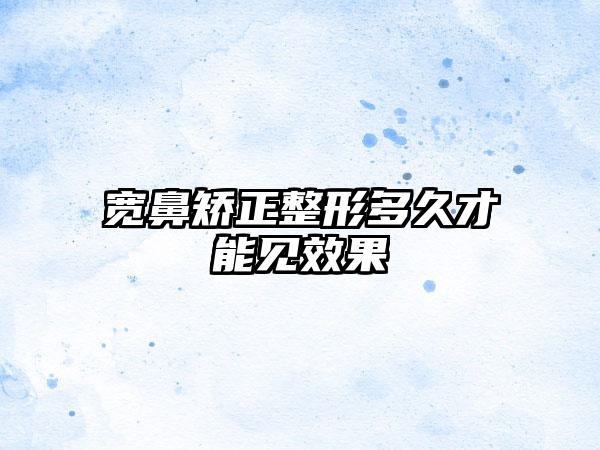 宽鼻矫正整形多久才能见效果