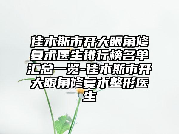 佳木斯市开大眼角修复术医生排行榜名单汇总一览-佳木斯市开大眼角修复术整形医生