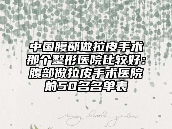 中国腹部做拉皮手术那个整形医院比较好：腹部做拉皮手术医院前50名名单表