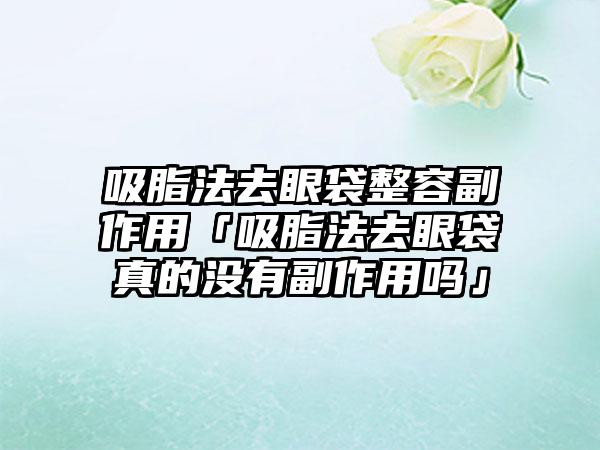 吸脂法去眼袋整容副作用「吸脂法去眼袋真的没有副作用吗」