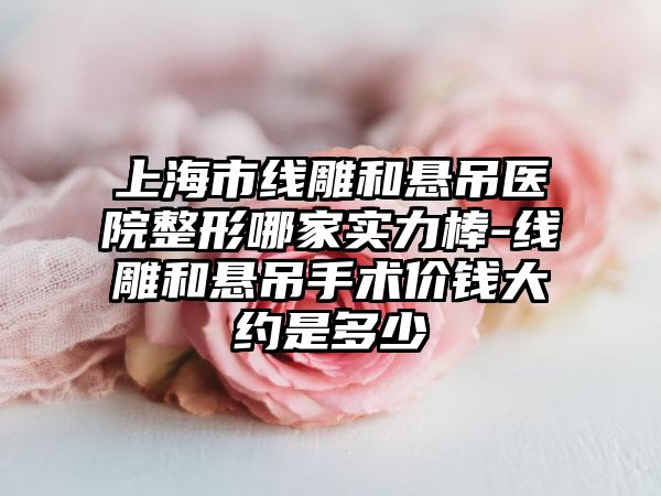 上海市线雕和悬吊医院整形哪家实力棒-线雕和悬吊手术价钱大约是多少