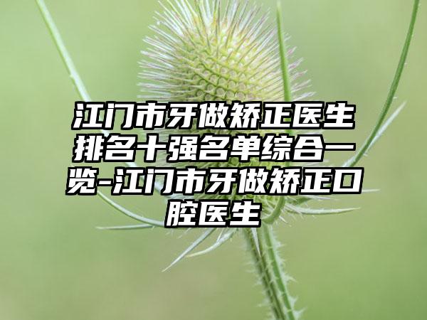 江门市牙做矫正医生排名十强名单综合一览-江门市牙做矫正口腔医生