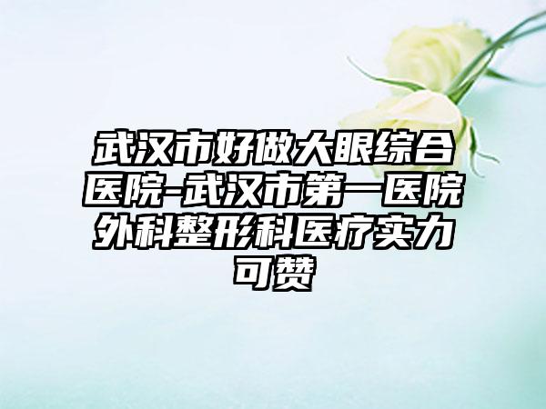 武汉市好做大眼综合医院-武汉市第一医院外科整形科医疗实力可赞