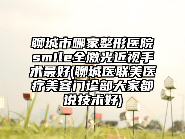 聊城市哪家整形医院smile全激光近视手术最好(聊城医联美医疗美容门诊部大家都说技术好)