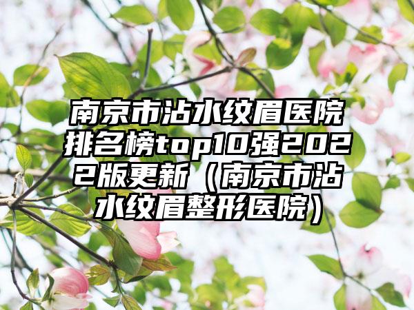 南京市沾水纹眉医院排名榜top10强2022版更新（南京市沾水纹眉整形医院）