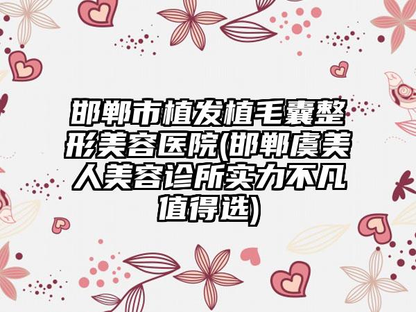邯郸市植发植毛囊整形美容医院(邯郸虞美人美容诊所实力不凡值得选)