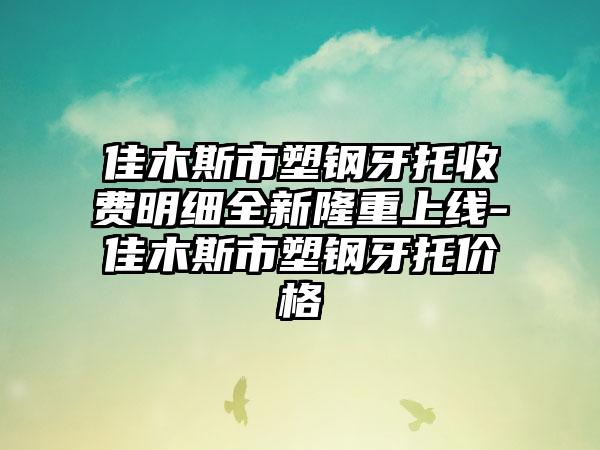 佳木斯市塑钢牙托收费明细全新隆重上线-佳木斯市塑钢牙托价格