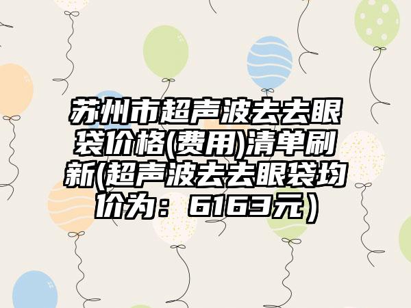 苏州市超声波去去眼袋价格(费用)清单刷新(超声波去去眼袋均价为：6163元）