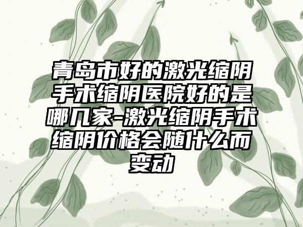 青岛市好的激光缩阴手术缩阴医院好的是哪几家-激光缩阴手术缩阴价格会随什么而变动