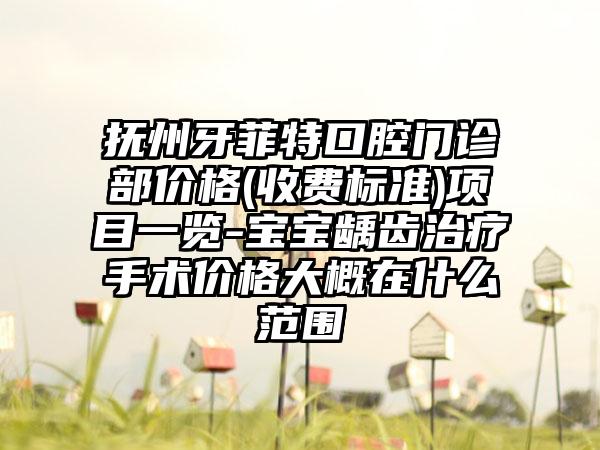 抚州牙菲特口腔门诊部价格(收费标准)项目一览-宝宝龋齿治疗手术价格大概在什么范围
