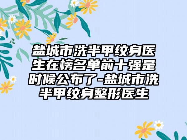盐城市洗半甲纹身医生在榜名单前十强是时候公布了-盐城市洗半甲纹身整形医生