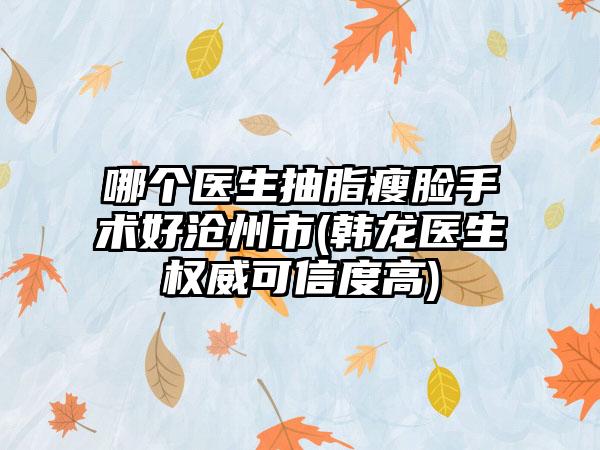 哪个医生抽脂瘦脸手术好沧州市(韩龙医生权威可信度高)