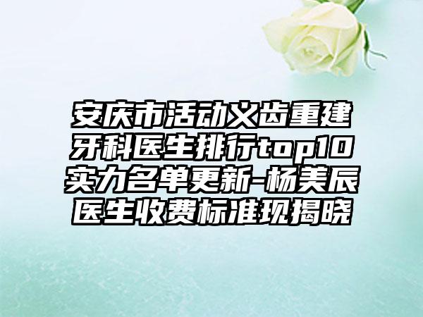 安庆市活动义齿重建牙科医生排行top10实力名单更新-杨美辰医生收费标准现揭晓