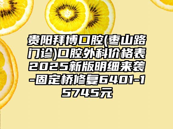 贵阳拜博口腔(枣山路门诊)口腔外科价格表2025新版明细来袭-固定桥修复6401-15745元