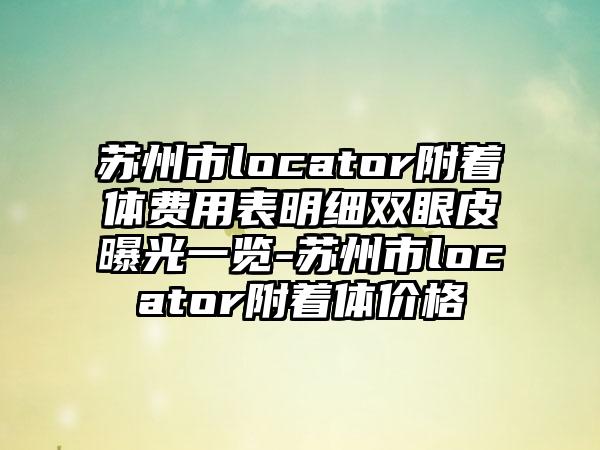 苏州市locator附着体费用表明细双眼皮曝光一览-苏州市locator附着体价格