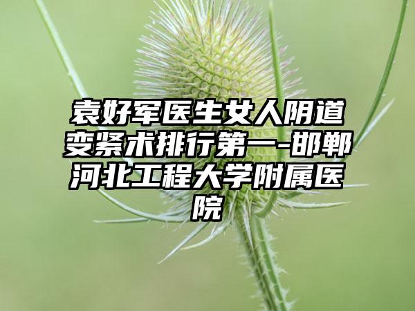 袁好军医生女人阴道变紧术排行第一-邯郸河北工程大学附属医院
