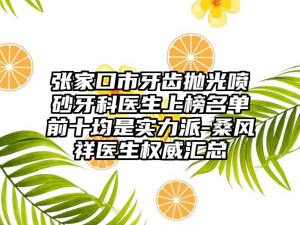 张家口市牙齿抛光喷砂牙科医生上榜名单前十均是实力派-桑风祥医生权威汇总