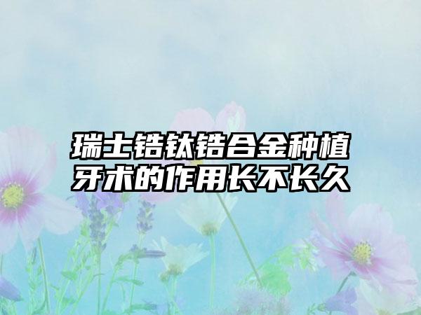 瑞士锆钛锆合金种植牙术的作用长不长久