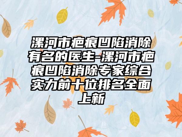 漯河市疤痕凹陷消除有名的医生-漯河市疤痕凹陷消除专家综合实力前十位排名全面上新