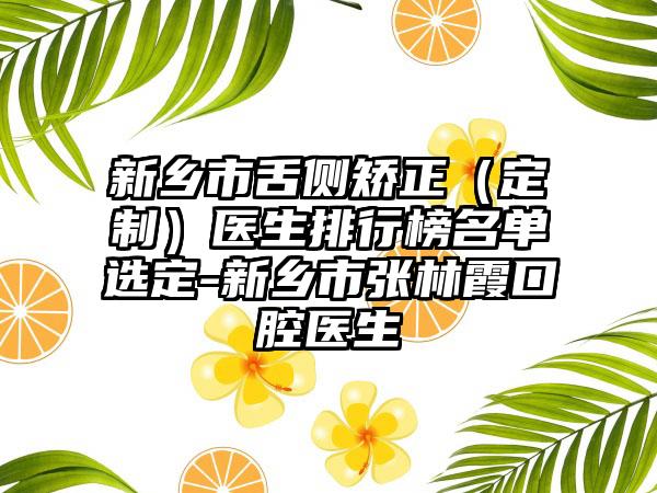 新乡市舌侧矫正（定制）医生排行榜名单选定-新乡市张林霞口腔医生