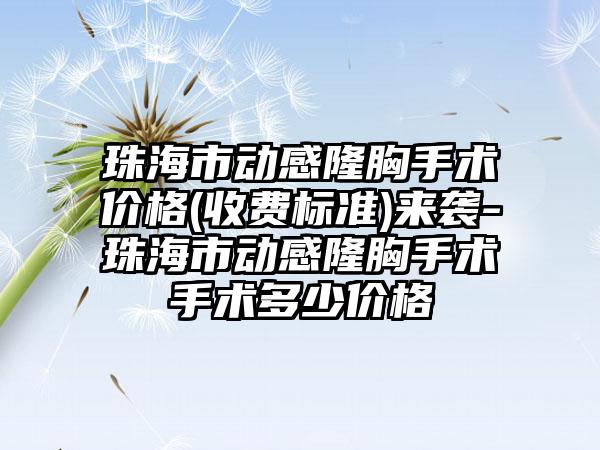 珠海市动感隆胸手术价格(收费标准)来袭-珠海市动感隆胸手术手术多少价格