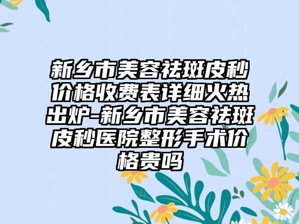 新乡市美容祛斑皮秒价格收费表详细火热出炉-新乡市美容祛斑皮秒医院整形手术价格贵吗